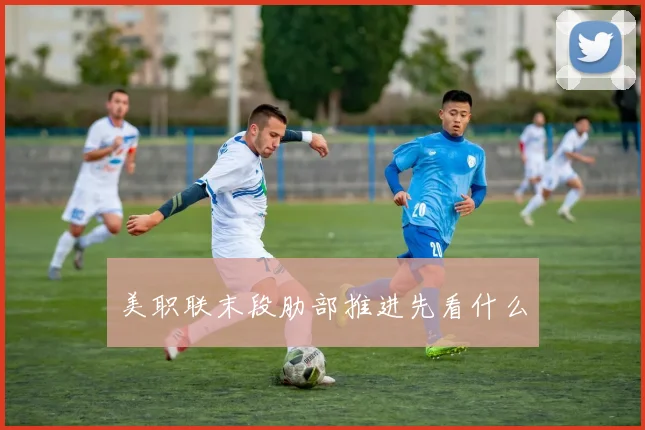 关于「美职联末段肋部推进先看什么」