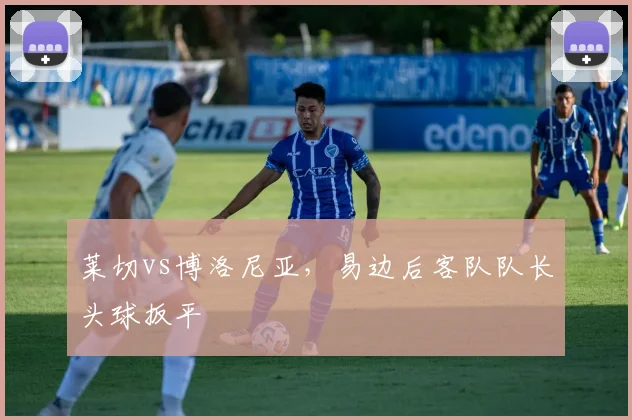 莱切vs博洛尼亚，易边后客队队长头球扳平