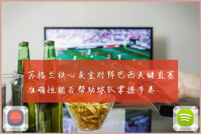 苏格兰核心麦金对阵巴西关键直塞准确性能否帮助球队掌握节奏