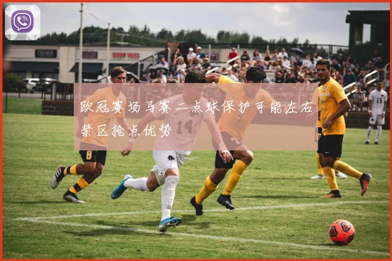 欧冠赛场马赛二点球保护可能左右禁区抢点优势