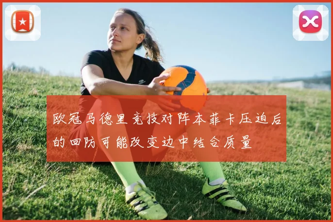 欧冠马德里竞技对阵本菲卡压迫后的回防可能改变边中结合质量