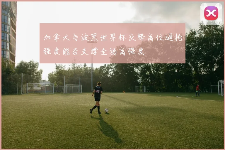 加拿大与波黑世界杯交锋高位逼抢强度能否支撑全场高强度