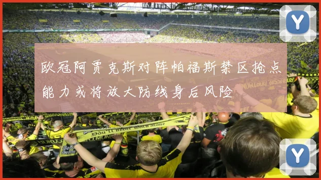 欧冠阿贾克斯对阵帕福斯禁区抢点能力或将放大防线身后风险