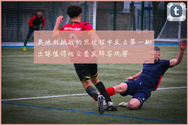 奥地利挑战约旦过程中反击第一脚出球值得结合首发阵容观察