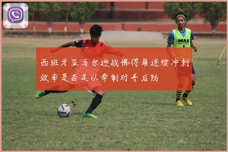 西班牙亚马尔迎战佛得角连续冲刺效率是否足以牵制对手后防