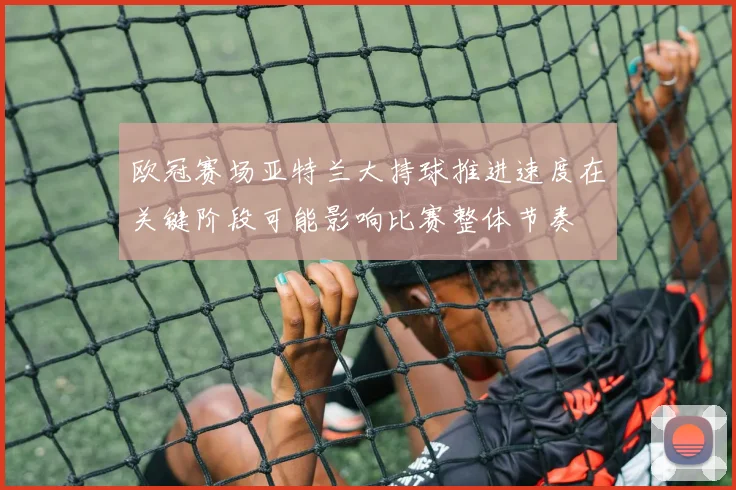 欧冠赛场亚特兰大持球推进速度在关键阶段可能影响比赛整体节奏