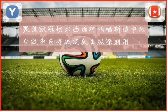 聚焦欧冠切尔西面对帕福斯边中结合效率或将决定反击纵深利用