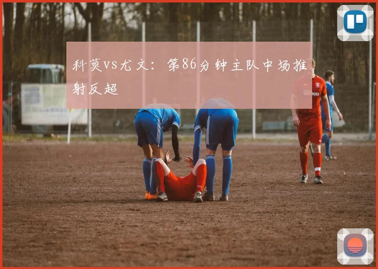 科莫vs尤文：第86分钟主队中场推射反超