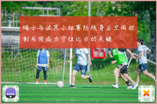 瑞士与波黑小组赛防线身后空间控制或将成为守住比分的关键