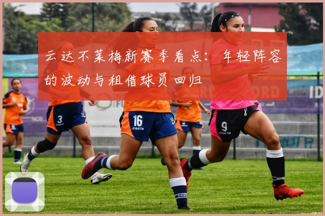 云达不莱梅新赛季看点：年轻阵容的波动与租借球员回归